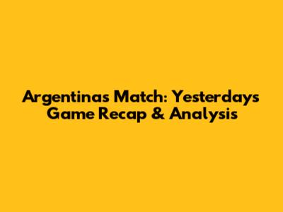 Argentina's Match: Yesterday's Game Recap & Analysis