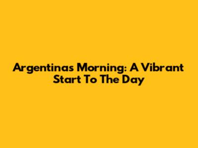 Argentina's Morning: A Vibrant Start To The Day