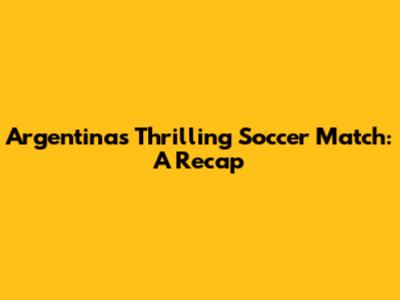 Argentina's Thrilling Soccer Match: A Recap