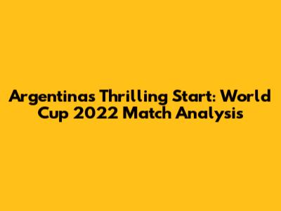 Argentina's Thrilling Start: World Cup 2022 Match Analysis