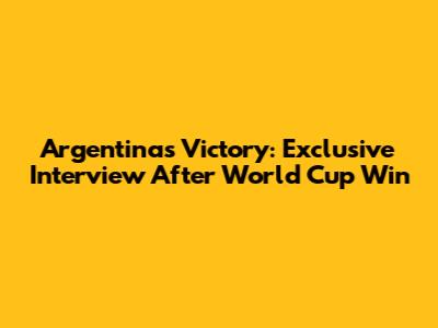 Argentina's Victory: Exclusive Interview After World Cup Win