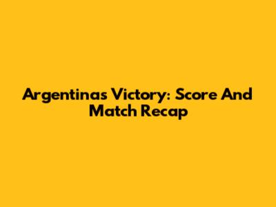 Argentina's Victory: Score And Match Recap