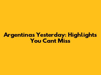 Argentina's Yesterday: Highlights You Can't Miss