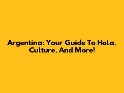 Argentina: Your Guide To Hola, Culture, And More!