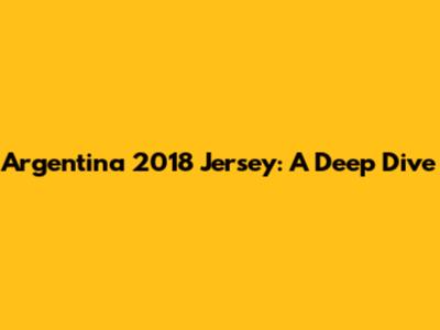 Argentina 2018 Jersey: A Deep Dive