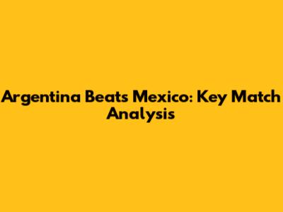 Argentina Beats Mexico: Key Match Analysis