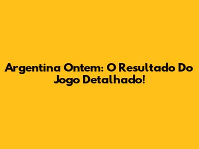 Argentina Ontem: O Resultado Do Jogo Detalhado!