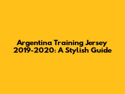 Argentina Training Jersey 2019-2020: A Stylish Guide