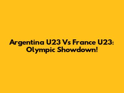 Argentina U23 Vs France U23: Olympic Showdown!