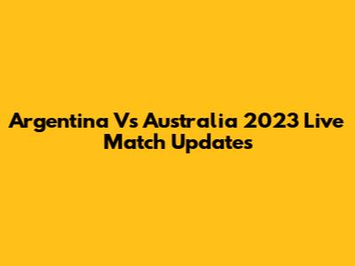 Argentina Vs Australia 2023 Live Match Updates