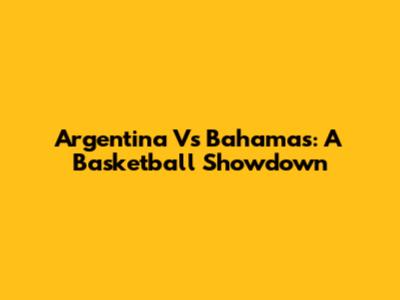 Argentina Vs Bahamas: A Basketball Showdown
