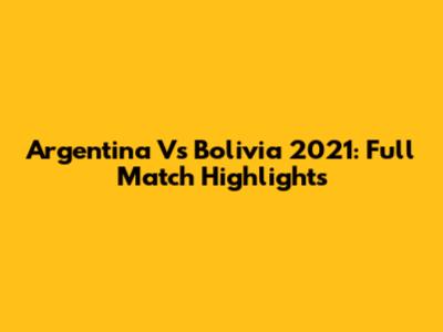 Argentina Vs Bolivia 2021: Full Match Highlights