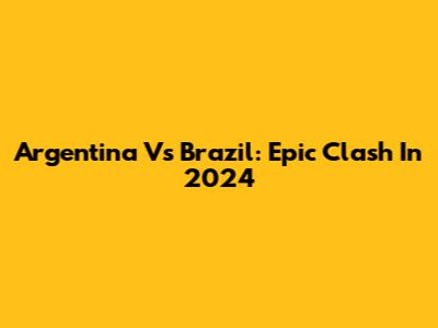 Argentina Vs Brazil: Epic Clash In 2024