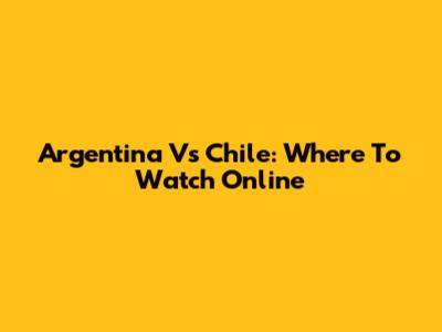 Argentina Vs Chile: Where To Watch Online