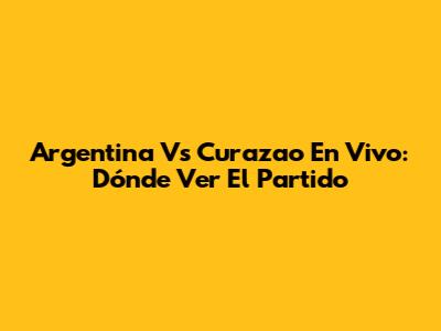 Argentina Vs Curazao En Vivo: Dónde Ver El Partido
