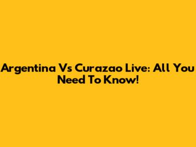 Argentina Vs Curazao Live: All You Need To Know!