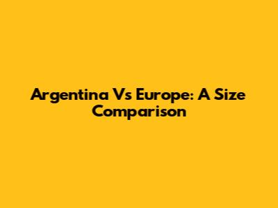 Argentina Vs Europe: A Size Comparison