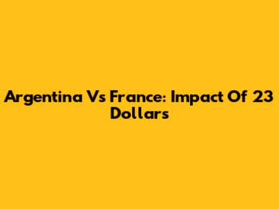 Argentina Vs France: Impact Of 23 Dollars