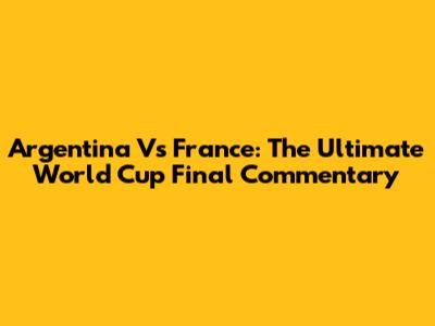 Argentina Vs France: The Ultimate World Cup Final Commentary
