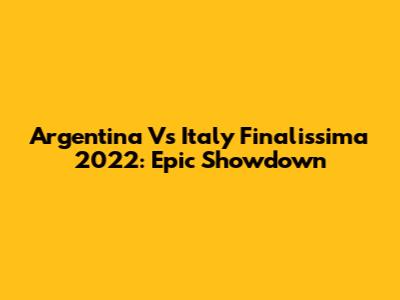 Argentina Vs Italy Finalissima 2022: Epic Showdown