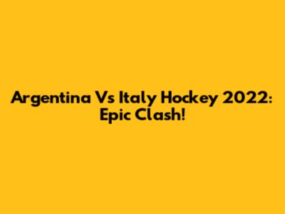 Argentina Vs Italy Hockey 2022: Epic Clash!