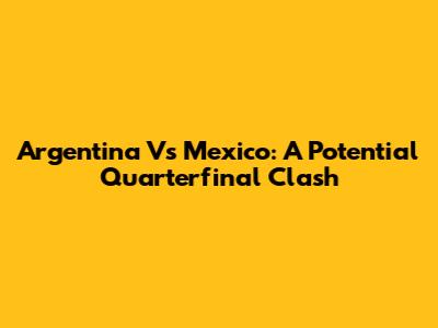 Argentina Vs Mexico: A Potential Quarterfinal Clash
