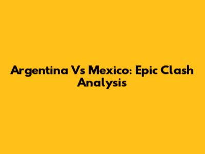 Argentina Vs Mexico: Epic Clash Analysis