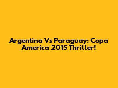 Argentina Vs Paraguay: Copa America 2015 Thriller!