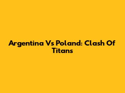 Argentina Vs Poland: Clash Of Titans