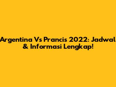 Argentina Vs Prancis 2022: Jadwal & Informasi Lengkap!