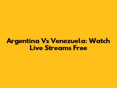 Argentina Vs Venezuela: Watch Live Streams Free