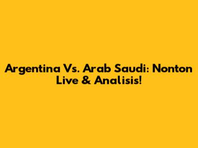 Argentina Vs. Arab Saudi: Nonton Live & Analisis!