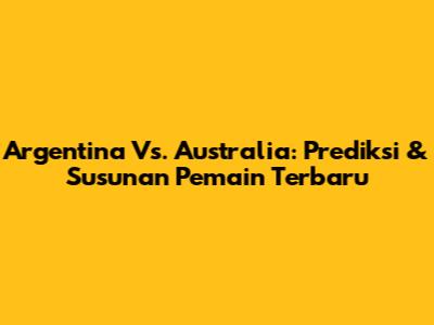 Argentina Vs. Australia: Prediksi & Susunan Pemain Terbaru