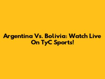 Argentina Vs. Bolivia: Watch Live On TyC Sports!