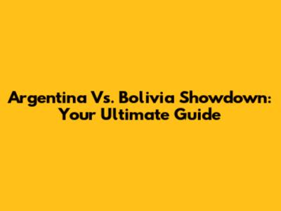 Argentina Vs. Bolivia Showdown: Your Ultimate Guide