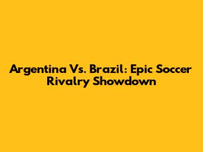 Argentina Vs. Brazil: Epic Soccer Rivalry Showdown