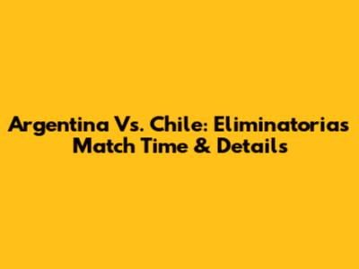 Argentina Vs. Chile: Eliminatorias Match Time & Details