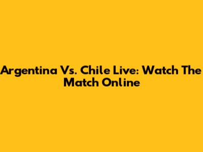 Argentina Vs. Chile Live: Watch The Match Online