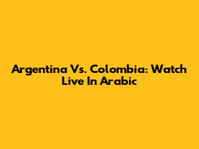 Argentina Vs. Colombia: Watch Live In Arabic