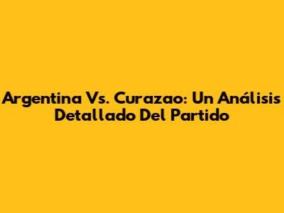Argentina Vs. Curazao: Un Análisis Detallado Del Partido