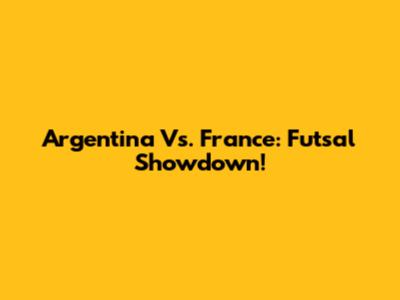 Argentina Vs. France: Futsal Showdown!