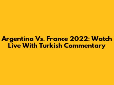 Argentina Vs. France 2022: Watch Live With Turkish Commentary