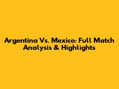 Argentina Vs. Mexico: Full Match Analysis & Highlights