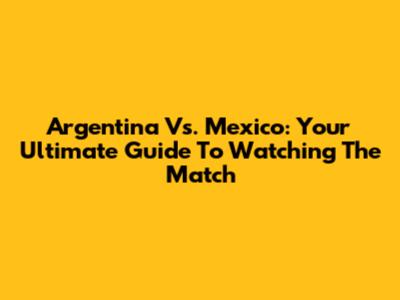 Argentina Vs. Mexico: Your Ultimate Guide To Watching The Match
