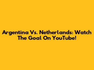 Argentina Vs. Netherlands: Watch The Goal On YouTube!