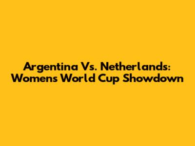 Argentina Vs. Netherlands: Women's World Cup Showdown