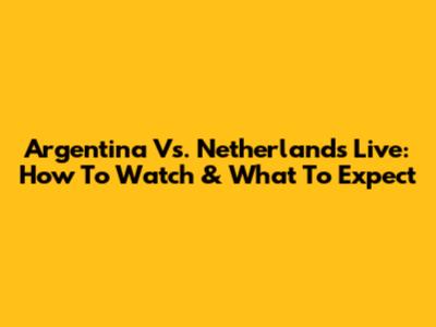 Argentina Vs. Netherlands Live: How To Watch & What To Expect