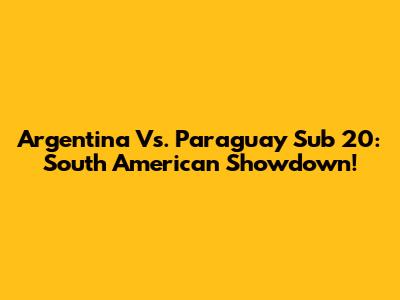 Argentina Vs. Paraguay Sub 20: South American Showdown!