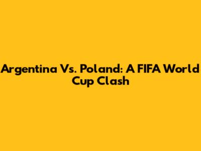Argentina Vs. Poland: A FIFA World Cup Clash