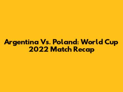 Argentina Vs. Poland: World Cup 2022 Match Recap